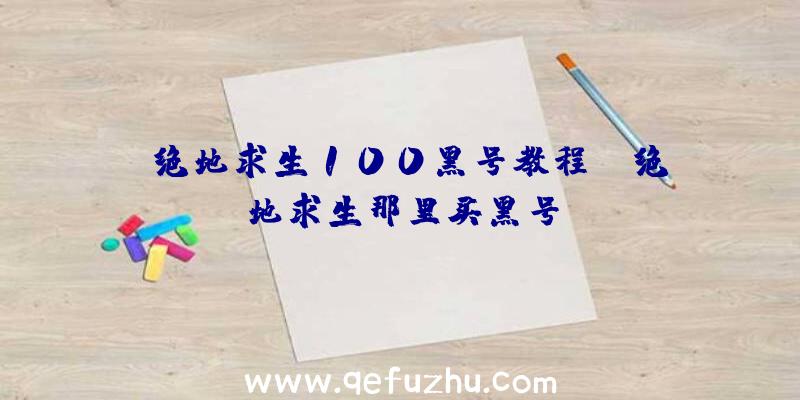 「绝地求生100黑号教程」|绝地求生那里买黑号